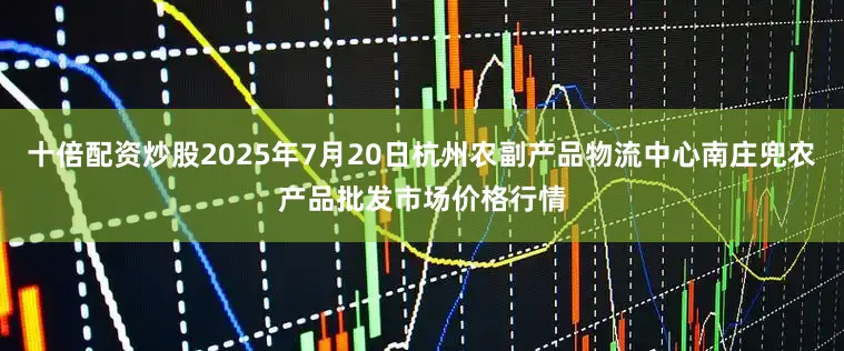 十倍配资炒股2025年7月20日杭州农副产品物流中心南庄兜农产品批发市场价格行情