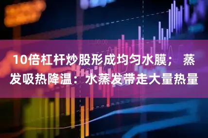 10倍杠杆炒股形成均匀水膜； 蒸发吸热降温：水蒸发带走大量热量