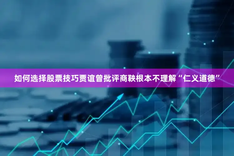 如何选择股票技巧贾谊曾批评商鞅根本不理解“仁义道德”