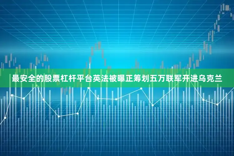 最安全的股票杠杆平台英法被曝正筹划五万联军开进乌克兰