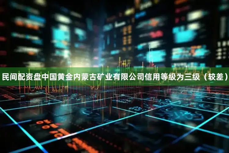 民间配资盘中国黄金内蒙古矿业有限公司信用等级为三级（较差）