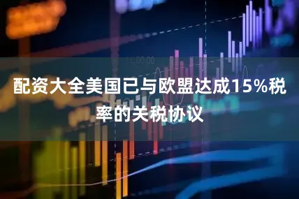 配资大全美国已与欧盟达成15%税率的关税协议