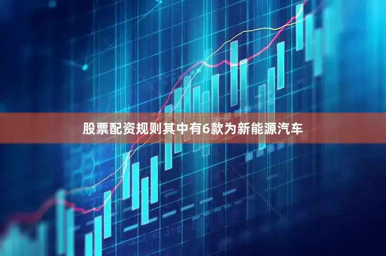 股票配资规则其中有6款为新能源汽车