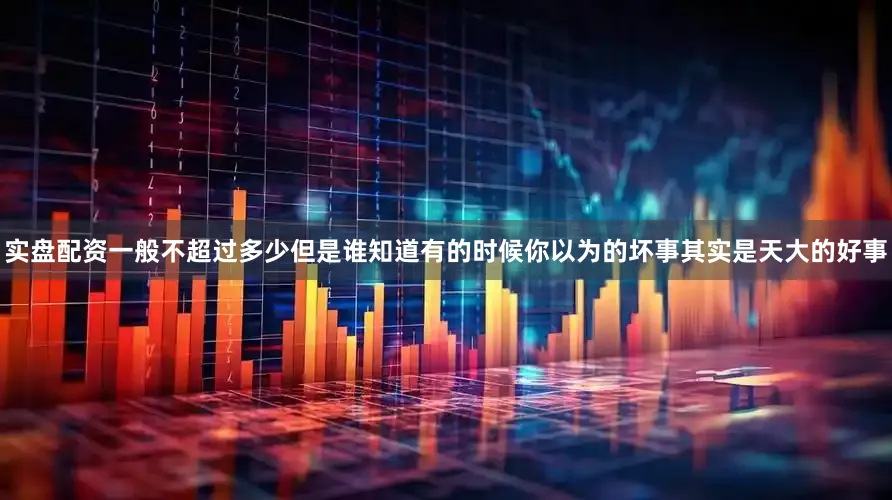 实盘配资一般不超过多少但是谁知道有的时候你以为的坏事其实是天大的好事