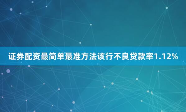 证券配资最简单最准方法该行不良贷款率1.12%