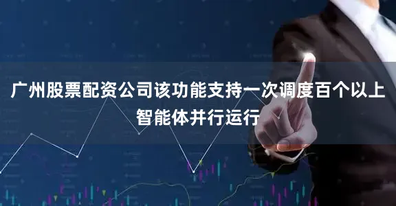 广州股票配资公司该功能支持一次调度百个以上智能体并行运行