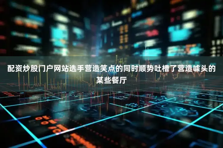 配资炒股门户网站选手营造笑点的同时顺势吐槽了营造噱头的某些餐厅