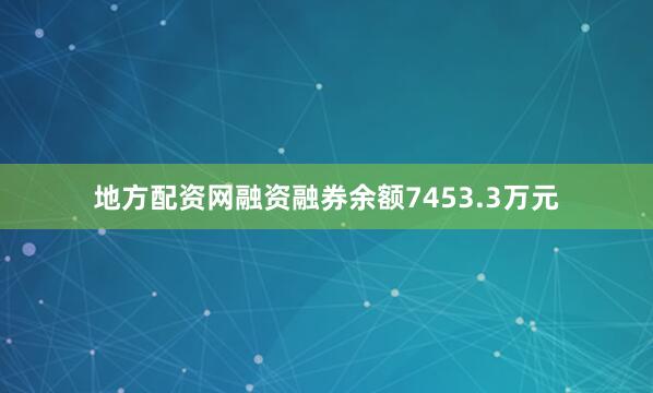 地方配资网融资融券余额7453.3万元
