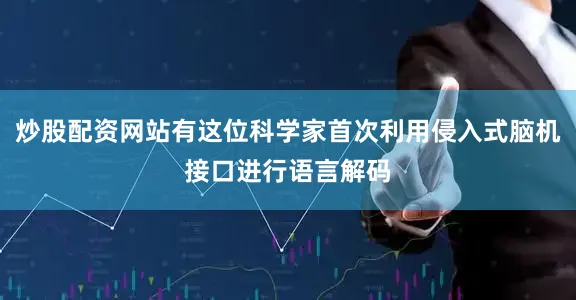 炒股配资网站有这位科学家首次利用侵入式脑机接口进行语言解码