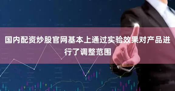 国内配资炒股官网基本上通过实验效果对产品进行了调整范围