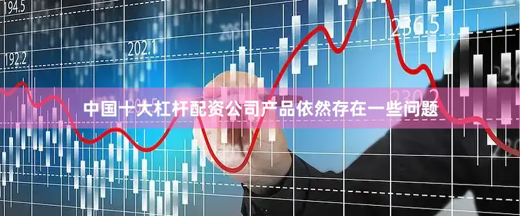 中国十大杠杆配资公司产品依然存在一些问题