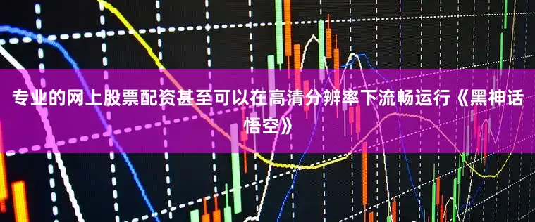 专业的网上股票配资甚至可以在高清分辨率下流畅运行《黑神话悟空》