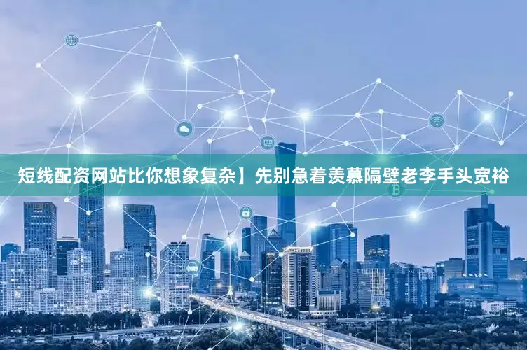 短线配资网站比你想象复杂】先别急着羡慕隔壁老李手头宽裕