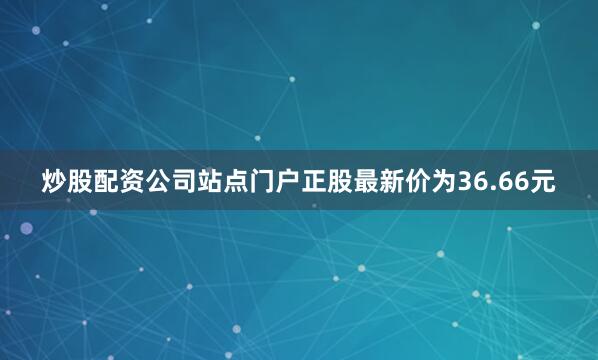 炒股配资公司站点门户正股最新价为36.66元