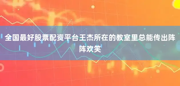 全国最好股票配资平台王杰所在的教室里总能传出阵阵欢笑