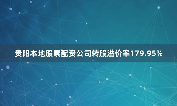贵阳本地股票配资公司转股溢价率179.95%