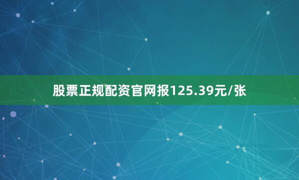 股票正规配资官网报125.39元/张