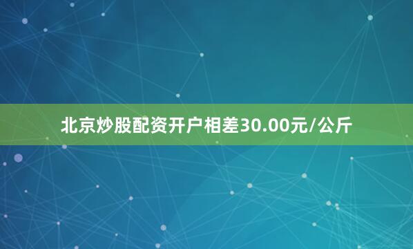 北京炒股配资开户相差30.00元/公斤