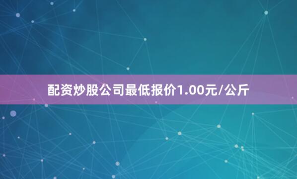 配资炒股公司最低报价1.00元/公斤