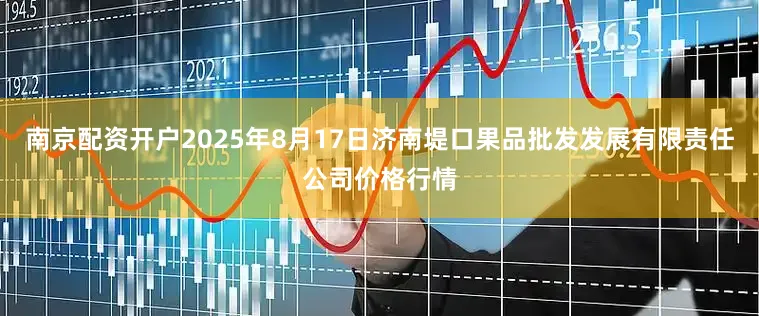 南京配资开户2025年8月17日济南堤口果品批发发展有限责任公司价格行情