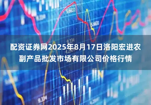 配资证券网2025年8月17日洛阳宏进农副产品批发市场有限公司价格行情