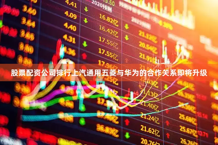 股票配资公司排行上汽通用五菱与华为的合作关系即将升级