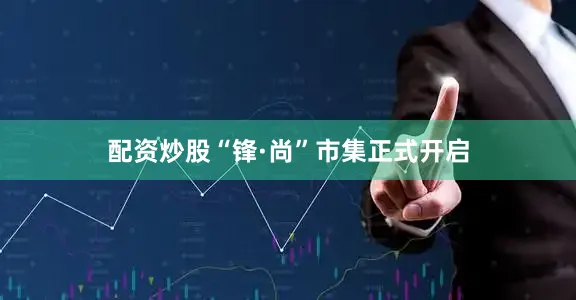 配资炒股“锋·尚”市集正式开启
